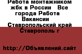 Работа монтажником жбк в России - Все города Работа » Вакансии   . Ставропольский край,Ставрополь г.